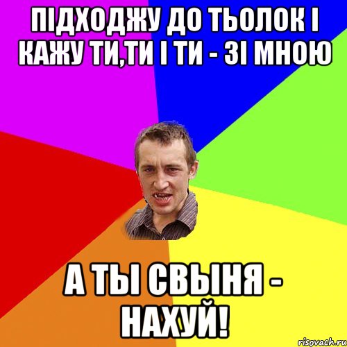 Підходжу до тьолок і кажу ти,ти і ти - зі мною а ты свыня - нахуй!, Мем Чоткий паца