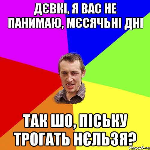 ДЄВКІ, Я ВАС НЕ ПАНИМАЮ, МЄСЯЧЬНІ ДНІ ТАК ШО, ПІСЬКУ ТРОГАТЬ НЄЛЬЗЯ?, Мем Чоткий паца