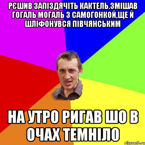 рЄшив запiздячiть кактель.змiшав гогаль могаль з самогонкой,ще й шлiфонувся пiвчянським на утро ригав шо в очах темнiло, Мем Чоткий паца
