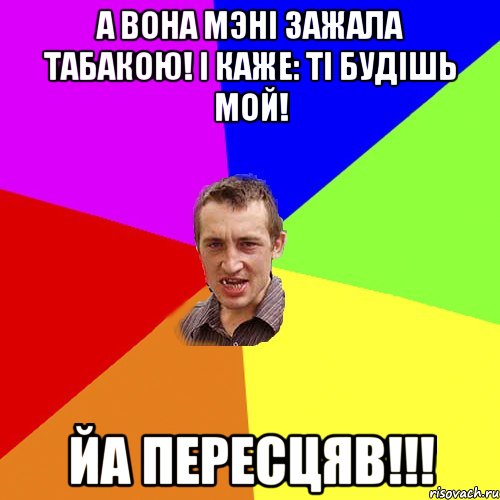 А вона мэнi зажала табакою! I каже: тi будiшь мой! Йа пересцяв!!!, Мем Чоткий паца