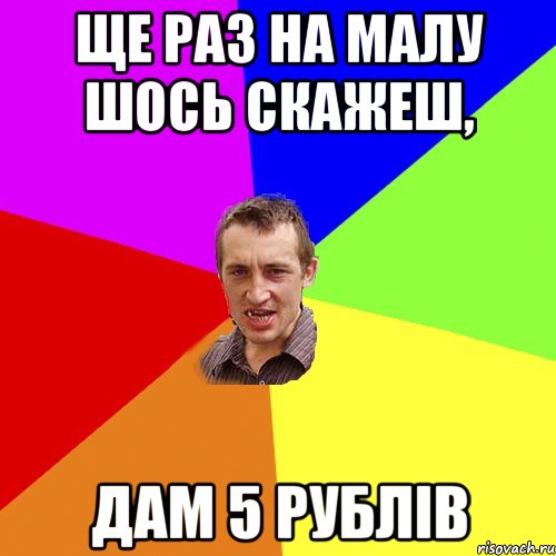 Ще раз на малу шось скажеш, дам 5 рублів, Мем Чоткий паца