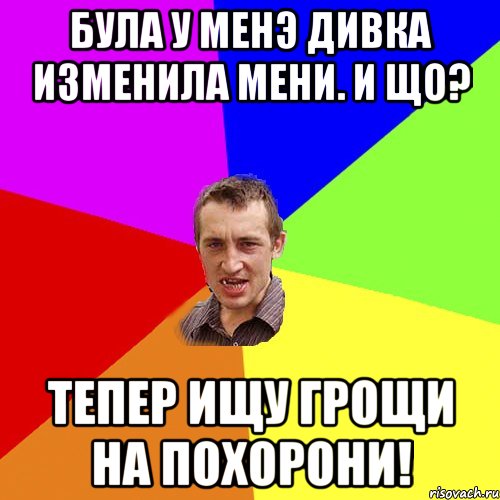 Була у менэ дивка изменила мени. И що? Тепер ищу грощи на похорони!, Мем Чоткий паца