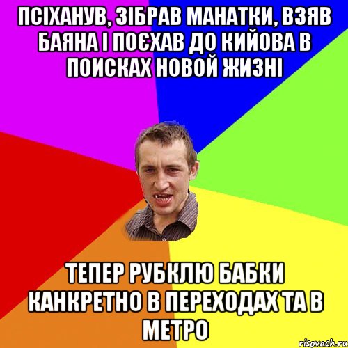 Псіханув, зібрав манатки, взяв баяна і поєхав до Кийова в поисках новой жизні Тепер рубклю бабки канкретно В переходах та в метро, Мем Чоткий паца