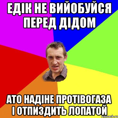 едік не вийобуйся перед дідом ато надіне протівогаза і отпиздить лопатой, Мем Чоткий паца