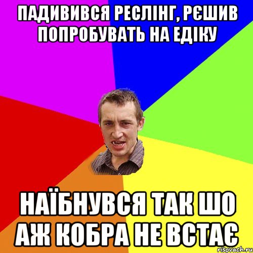 падивився реслінг, рєшив попробувать на едіку наїбнувся так шо аж кобра не встає, Мем Чоткий паца