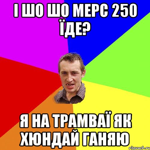 і шо шо мерс 250 їде? я на трамваї як хюндай ганяю, Мем Чоткий паца