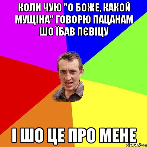 коли чую "о боже, какой мущіна" говорю пацанам шо їбав пєвіцу і шо це про мене, Мем Чоткий паца