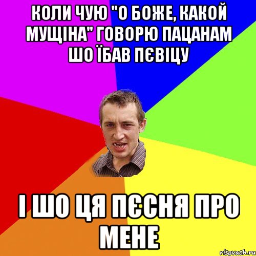 коли чую "о боже, какой мущіна" говорю пацанам шо їбав пєвіцу і шо ця пєсня про мене, Мем Чоткий паца