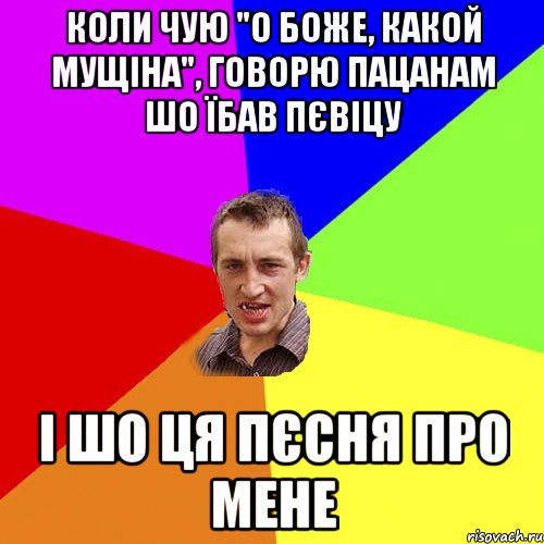 коли чую "о боже, какой мущіна", говорю пацанам шо їбав пєвіцу і шо ця пєсня про мене, Мем Чоткий паца