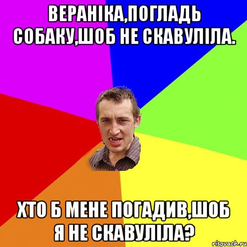 Вераніка,погладь собаку,шоб не скавуліла. хто б мене погадив,шоб я не скавуліла?, Мем Чоткий паца