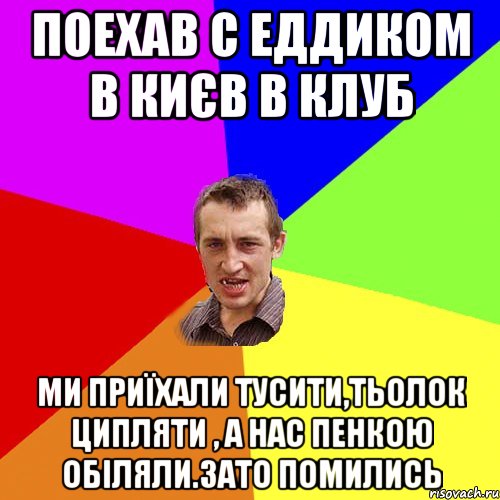 Поехав с Еддиком в Києв в клуб Ми приїхали тусити,тьолок ципляти , а нас пенкою обіляли.Зато помились, Мем Чоткий паца