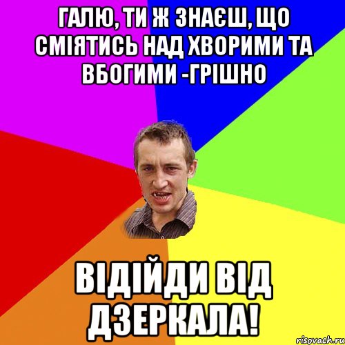 Галю, ти ж знаєш, що сміятись над хворими та вбогими -грішно Відійди від дзеркала!, Мем Чоткий паца