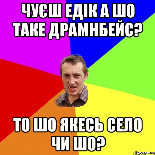 чуєш Едік а шо таке драмнбейс? то шо якесь Село чи шо?, Мем Чоткий паца