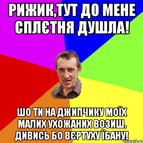 Рижик,тут до мене сплєтня душла! Шо ти на джипчику моїх малих ухожаних возиш. Дивись бо вєртуху їбану!, Мем Чоткий паца