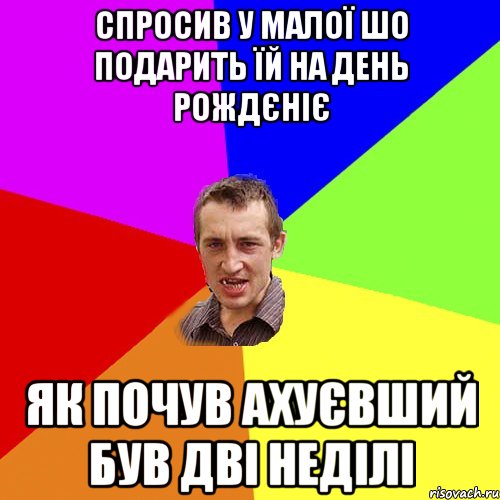 спросив у малої шо подарить їй на день рождєніє Як почув ахуєвший був дві неділі, Мем Чоткий паца