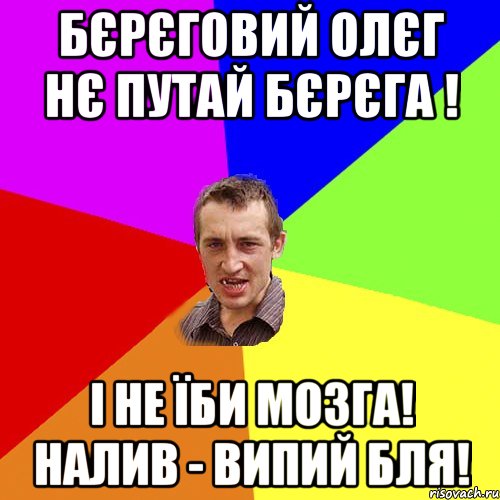 БЄРЄГОВИЙ ОЛЄГ НЄ ПУТАЙ БЄРЄГА ! І НЕ ЇБИ МОЗГА! НАЛИВ - ВИПИЙ БЛЯ!, Мем Чоткий паца