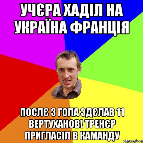 учєра хаділ на Україна Франція послє 3 гола здєлав 11 вертуханов! тренєр пригласіл в каманду, Мем Чоткий паца