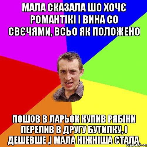 Мала сказала шо хочє романтікі і вина со свєчями, всьо як положено пошов в ларьок купив рябіни перелив в другу бутилку, і дешевше ,і мала ніжніша стала, Мем Чоткий паца