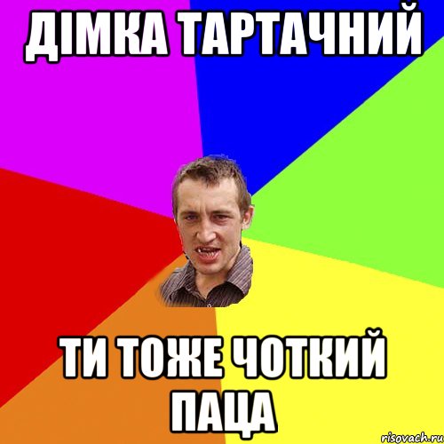 Дімка Тартачний ти тоже чоткий паца
