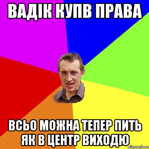 Вадік купв права всьо можна тепер пить як в центр виходю, Мем Чоткий паца