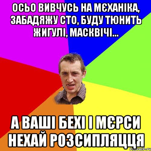 осьо вивчусь на мєханіка, забадяжу сто, буду тюнить жигулі, масквічі... а ваші бехі і мєрси нехай розсипляцця, Мем Чоткий паца