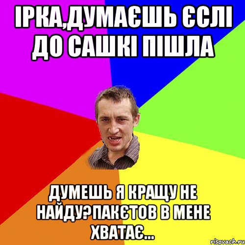 Ірка,думаєшь єслі до Сашкі пішла Думешь я кращу не найду?пакєтов в мене хватає..., Мем Чоткий паца