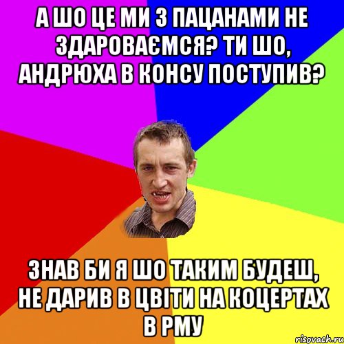 А шо це ми з пацанами не здароваємся? Ти шо, Андрюха в КОНСУ поступив? Знав би я шо таким будеш, не дарив в цвіти на коцертах в РМУ, Мем Чоткий паца