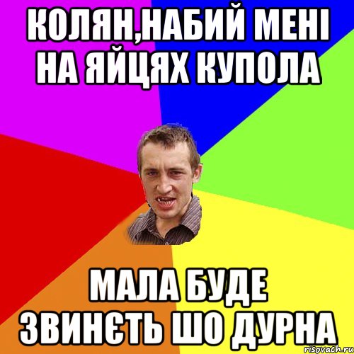 Колян,набий мені на яйцях купола Мала буде звинєть шо дурна, Мем Чоткий паца