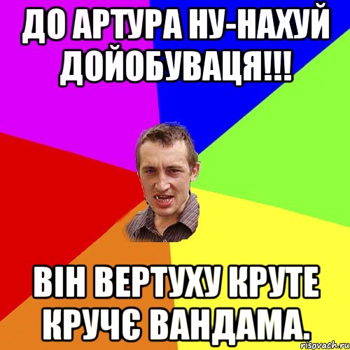 До Артура ну-нахуй дойобуваця!!! він вертуху круте кручє Вандама., Мем Чоткий паца