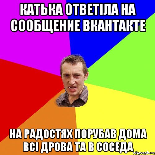 Катька ответіла на сообщение вкантакте на радостях порубав дома всі дрова та в соседа, Мем Чоткий паца