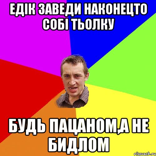 Едік заведи наконецто собі тьолку Будь пацаном,а не бидлом, Мем Чоткий паца