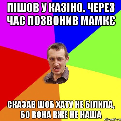 пішов у казіно. через час позвонив мамкє сказав шоб хату не білила, бо вона вже не наша, Мем Чоткий паца