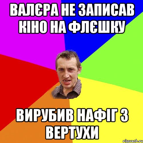 Валєра не записав кіно на флєшку Вирубив нафіг з вертухи, Мем Чоткий паца