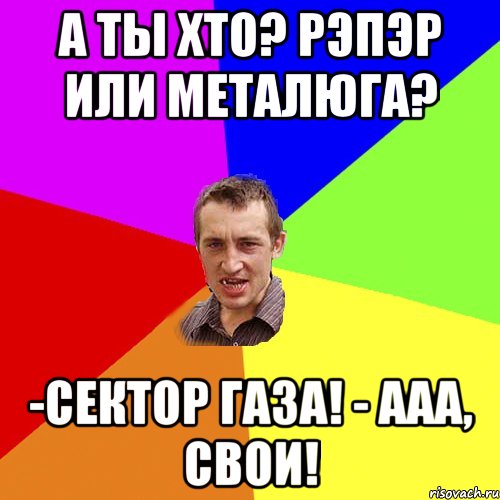 А ты хто? Рэпэр или металюга? -Сектор газа! - ААА, свои!, Мем Чоткий паца