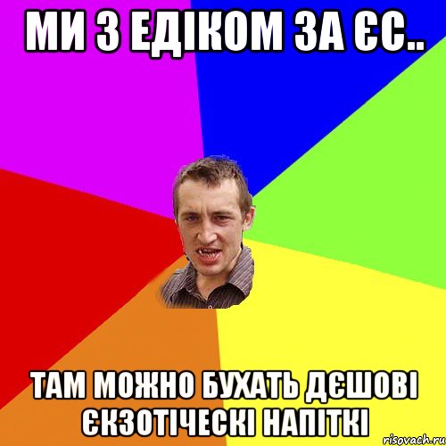 Ми з Едіком за ЄС.. Там можно бухать дєшові єкзотіческі напіткі, Мем Чоткий паца