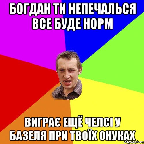 Богдан ти непечалься все буде норм виграє ещё Челсі у Базеля при твоїх онуках, Мем Чоткий паца