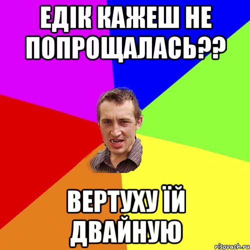 Едік кажеш не попрощалась?? Вертуху їй двайную, Мем Чоткий паца