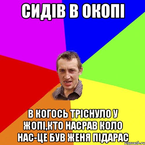 сидів в окопі в когось тріснуло у жопі,кто насрав коло нас-це був женя підарас, Мем Чоткий паца