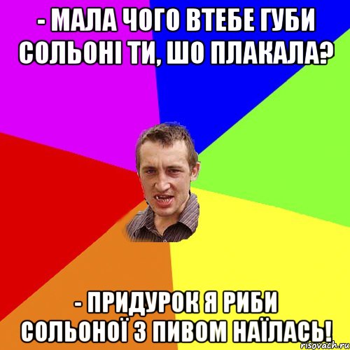 - Мала чого втебе губи сольоні ти, шо плакала? - Придурок я риби сольоної з пивом наїлась!, Мем Чоткий паца