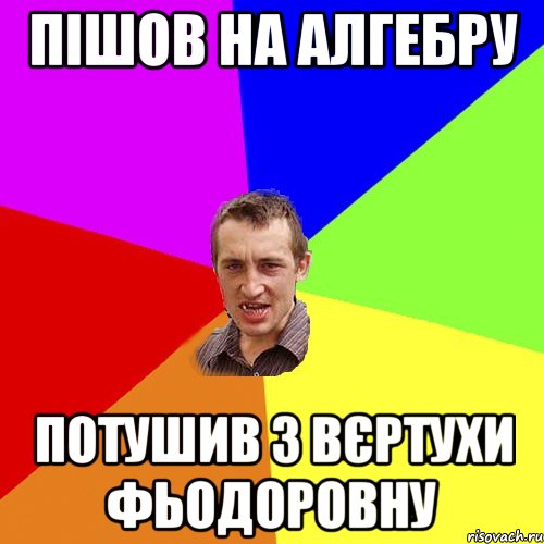 пішов на алгебру потушив з вєртухи фьодоровну, Мем Чоткий паца