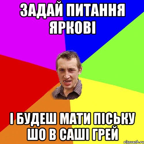 задай питання Яркові і будеш мати піську шо в Саші Грей, Мем Чоткий паца