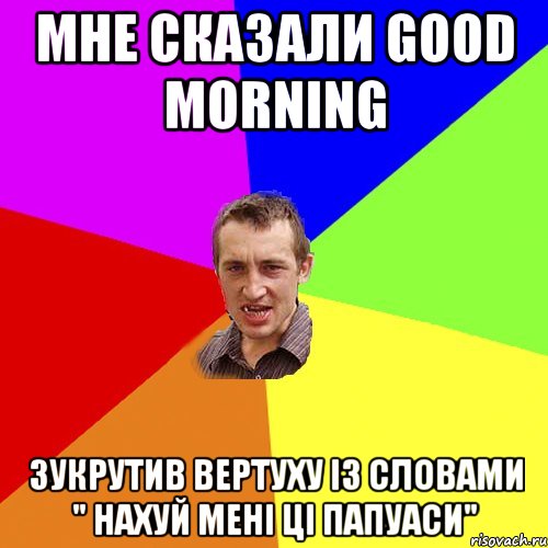 Мне сказали good morning Зукрутив вертуху із словами " Нахуй мені ці папуаси", Мем Чоткий паца