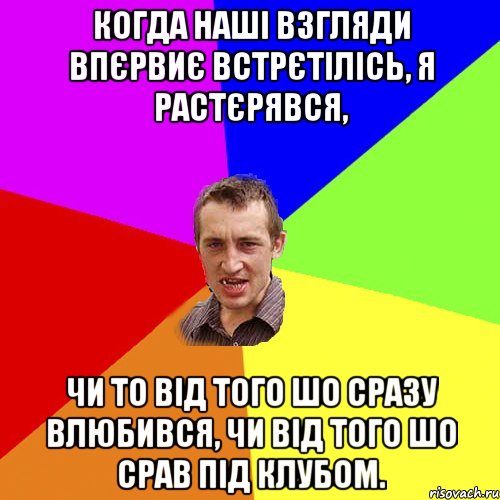 КОГДА НАШІ ВЗГЛЯДИ ВПЄРВИЄ ВСТРЄТІЛІСЬ, Я РАСТЄРЯВСЯ, ЧИ ТО ВІД ТОГО ШО СРАЗУ ВЛЮБИВСЯ, ЧИ ВІД ТОГО ШО СРАВ ПІД КЛУБОМ., Мем Чоткий паца