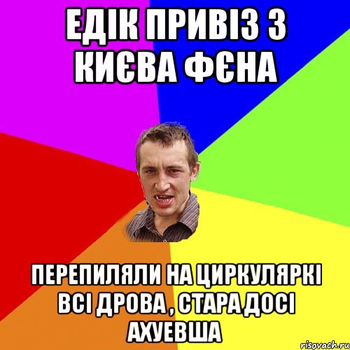 Едік привіз з Києва фєна перепиляли на циркуляркі всі дрова , стара досі ахуевша, Мем Чоткий паца