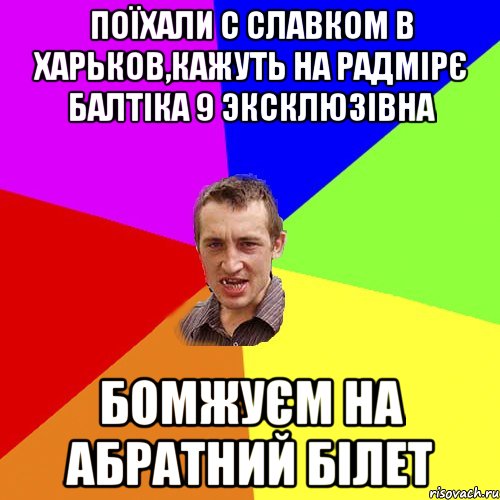 ПОЇХАЛИ С СЛАВКОМ В ХАРЬКОВ,КАЖУТЬ НА РАДМІРЄ БАЛТІКА 9 ЭКСКЛЮЗІВНА БОМЖУЄМ НА АБРАТНИЙ БІЛЕТ, Мем Чоткий паца