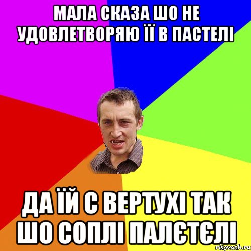 МАЛА СКАЗА ШО НЕ УДОВЛЕТВОРЯЮ ЇЇ В ПАСТЕЛІ ДА ЇЙ С ВЕРТУХІ ТАК ШО СОПЛІ ПАЛЄТЄЛІ, Мем Чоткий паца