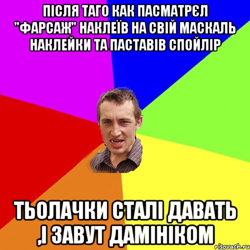 Після таго как пасматрєл "Фарсаж" наклеїв на свій маскаль наклейки та паставів спойлір тьолачки сталі давать ,і завут дамініком, Мем Чоткий паца