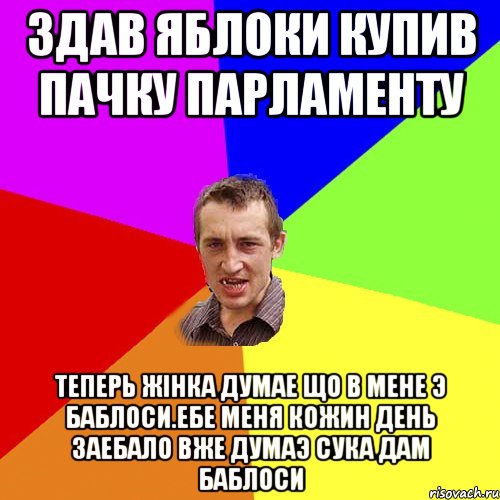 Здав яблоки купив пачку парламенту Теперь Жiнка думае що в мене э баблоси.Ебе меня кожин день заебало вже думаэ сука дам баблоси, Мем Чоткий паца