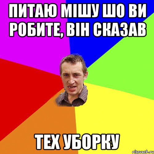 ПИТАЮ МІШУ ШО ВИ РОБИТЕ, ВІН СКАЗАВ ТЕХ УБОРКУ, Мем Чоткий паца