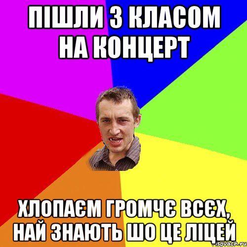 ПІШЛИ З КЛАСОМ НА КОНЦЕРТ ХЛОПАЄМ ГРОМЧЄ ВСЄХ, НАЙ ЗНАЮТЬ ШО ЦЕ ЛІЦЕЙ, Мем Чоткий паца